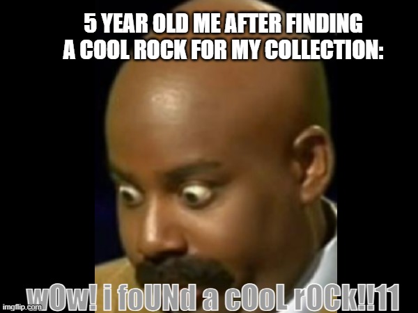 5 year old's seeing a cool rock be like: | 5 YEAR OLD ME AFTER FINDING A COOL ROCK FOR MY COLLECTION:; wOw! i foUNd a cOoL rOCk!!11 | image tagged in meme,funny | made w/ Imgflip meme maker