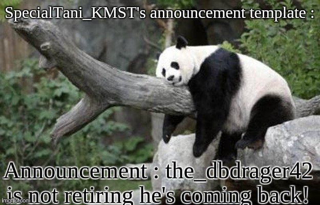Happy news. | SpecialTani_KMST's announcement template :; Announcement : the_dbdrager42 is not retiring he's coming back! | image tagged in lazy panda,the_dbdrager42,announcement | made w/ Imgflip meme maker