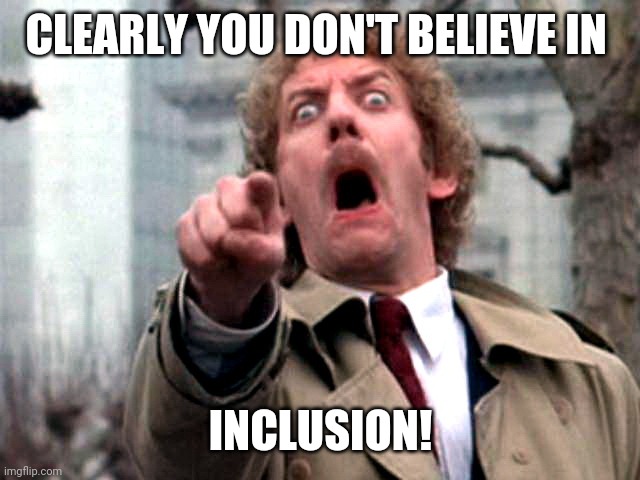 Screaming Donald Sutherland | CLEARLY YOU DON'T BELIEVE IN INCLUSION! | image tagged in screaming donald sutherland | made w/ Imgflip meme maker