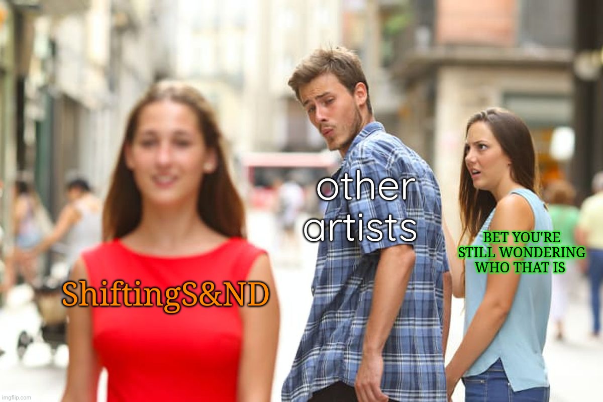 Introducing ShiftingS&ND | other artists; BET YOU'RE STILL WONDERING WHO THAT IS; ShiftingS&ND | image tagged in memes,distracted boyfriend | made w/ Imgflip meme maker