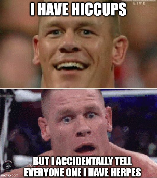 John Cena Happy/Sad | I HAVE HICCUPS BUT I ACCIDENTALLY TELL EVERYONE ONE I HAVE HERPES | image tagged in john cena happy/sad | made w/ Imgflip meme maker