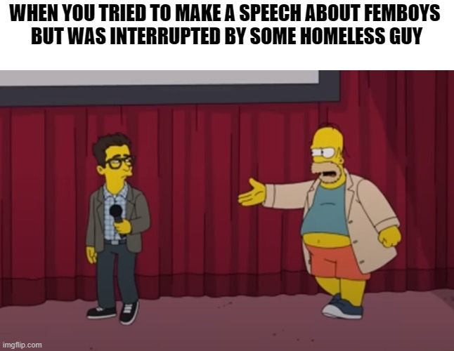 It Happens Sometimes | WHEN YOU TRIED TO MAKE A SPEECH ABOUT FEMBOYS 
BUT WAS INTERRUPTED BY SOME HOMELESS GUY | image tagged in homer interrupt on stage,the simpsons,homer simpson,cursed,dark,dark humor | made w/ Imgflip meme maker