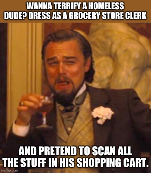 Dicaprio | WANNA TERRIFY A HOMELESS DUDE? DRESS AS A GROCERY STORE CLERK; AND PRETEND TO SCAN ALL THE STUFF IN HIS SHOPPING CART. | image tagged in memes,laughing leo | made w/ Imgflip meme maker