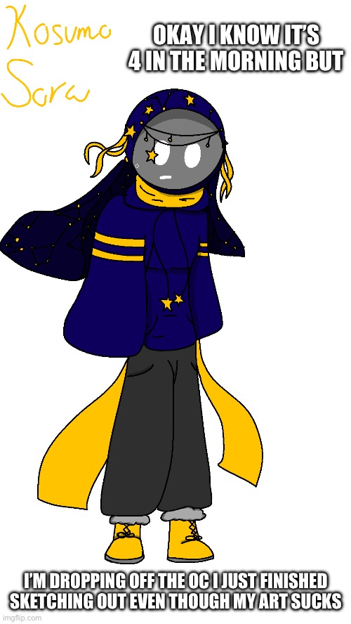 Lmao insert funni title here | OKAY I KNOW IT’S 4 IN THE MORNING BUT; I’M DROPPING OFF THE OC I JUST FINISHED SKETCHING OUT EVEN THOUGH MY ART SUCKS | image tagged in drawing | made w/ Imgflip meme maker