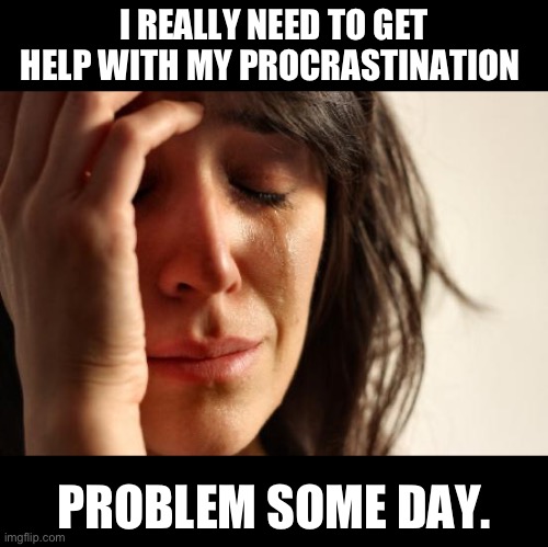 Maybe tomorrow? | I REALLY NEED TO GET HELP WITH MY PROCRASTINATION; PROBLEM SOME DAY. | image tagged in memes,first world problems | made w/ Imgflip meme maker