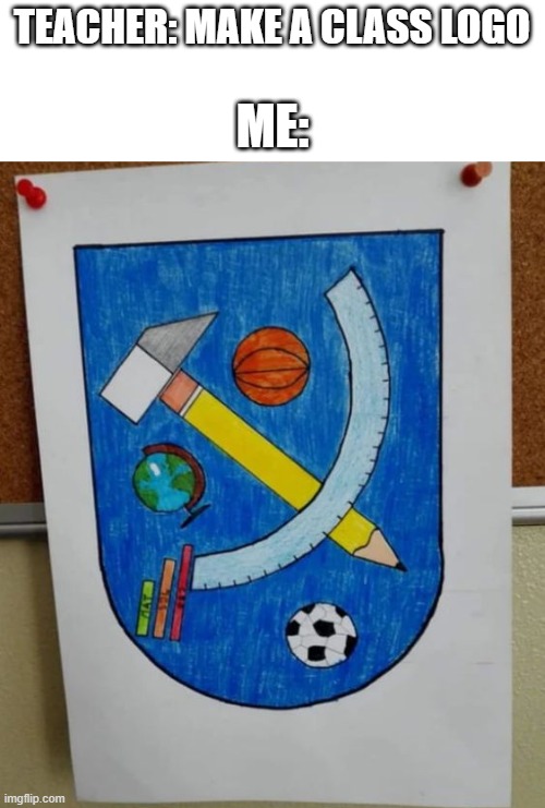 rate it by 10 | TEACHER: MAKE A CLASS LOGO; ME: | image tagged in idk | made w/ Imgflip meme maker