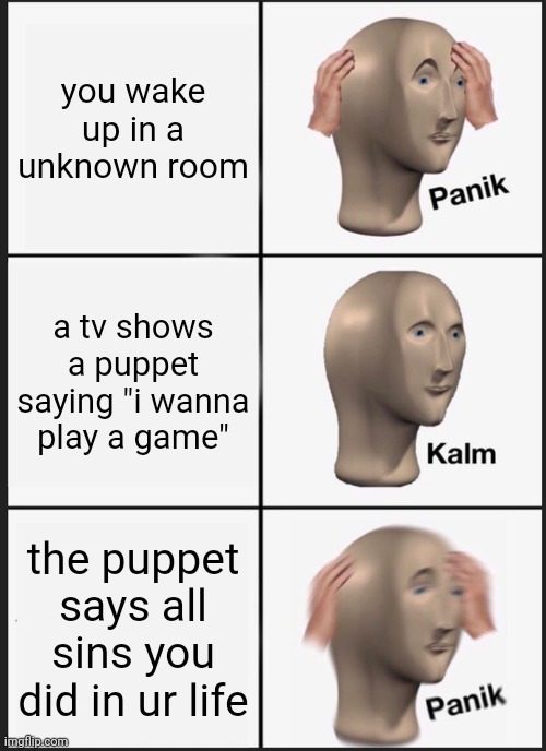 Panik Kalm Panik | you wake up in a unknown room; a tv shows a puppet saying "i wanna play a game"; the puppet says all sins you did in ur life | image tagged in memes,panik kalm panik | made w/ Imgflip meme maker