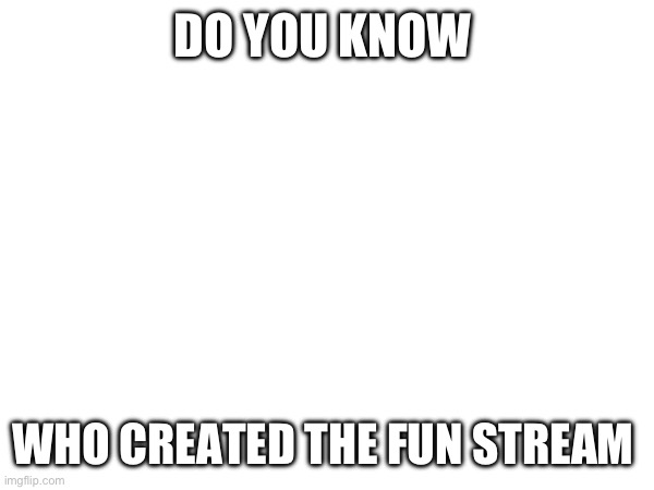Imgflip mystery | DO YOU KNOW; WHO CREATED THE FUN STREAM | image tagged in memes,mystery,unsolved mysteries,detective,fun stream | made w/ Imgflip meme maker