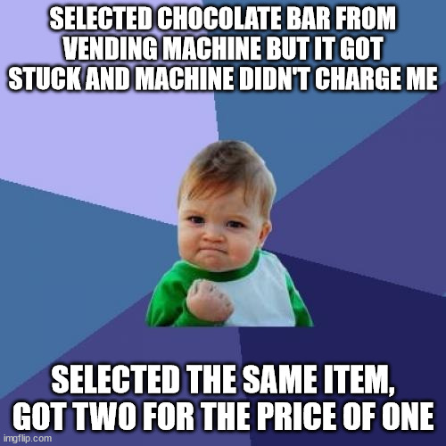 Small victory! | SELECTED CHOCOLATE BAR FROM VENDING MACHINE BUT IT GOT STUCK AND MACHINE DIDN'T CHARGE ME; SELECTED THE SAME ITEM, GOT TWO FOR THE PRICE OF ONE | image tagged in memes,success kid,two for price of one,vending machine,funny | made w/ Imgflip meme maker