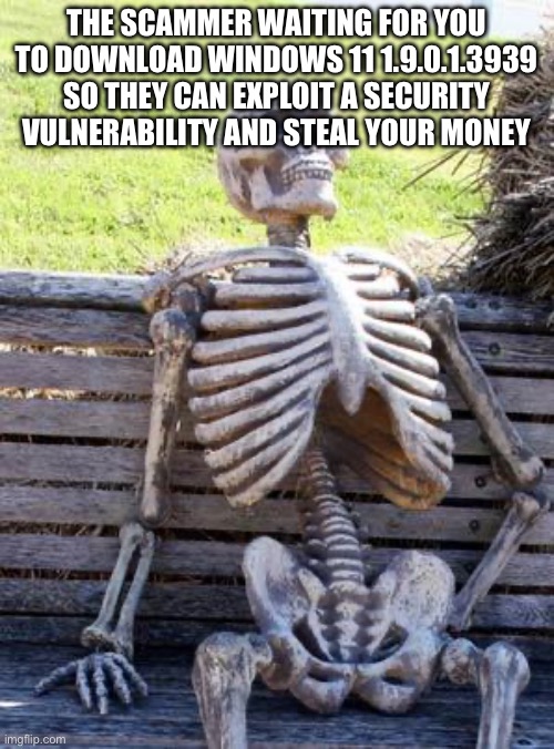 Waiting Skeleton Meme | THE SCAMMER WAITING FOR YOU TO DOWNLOAD WINDOWS 11 1.9.0.1.3939 SO THEY CAN EXPLOIT A SECURITY VULNERABILITY AND STEAL YOUR MONEY | image tagged in memes,waiting skeleton | made w/ Imgflip meme maker