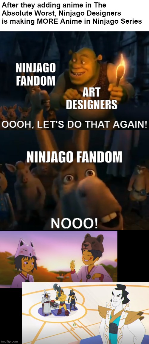 Ninjago in Anime in a Nutshell | After they adding anime in The Absolute Worst, Ninjago Designers is making MORE Anime in Ninjago Series; NINJAGO FANDOM; ART DESIGNERS; OOOH, LET'S DO THAT AGAIN! NINJAGO FANDOM; NOOO! | image tagged in shrek,ninjago,lego,anime | made w/ Imgflip meme maker