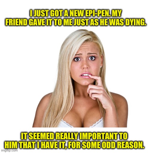 Heirloom? | I JUST GOT A NEW EPI-PEN. MY FRIEND GAVE IT TO ME JUST AS HE WAS DYING. IT SEEMED REALLY IMPORTANT TO HIM THAT I HAVE IT, FOR SOME ODD REASON. | image tagged in dumb blonde | made w/ Imgflip meme maker