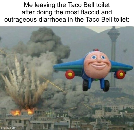 Taco Bell be like: | Me leaving the Taco Bell toilet after doing the most flaccid and outrageous diarrhoea in the Taco Bell toilet: | image tagged in jay jay the plane | made w/ Imgflip meme maker