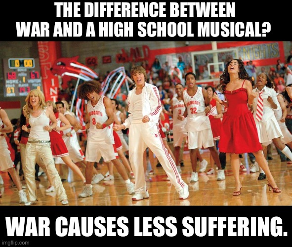 Truthful Dad Joke | THE DIFFERENCE BETWEEN WAR AND A HIGH SCHOOL MUSICAL? WAR CAUSES LESS SUFFERING. | image tagged in dad joke | made w/ Imgflip meme maker