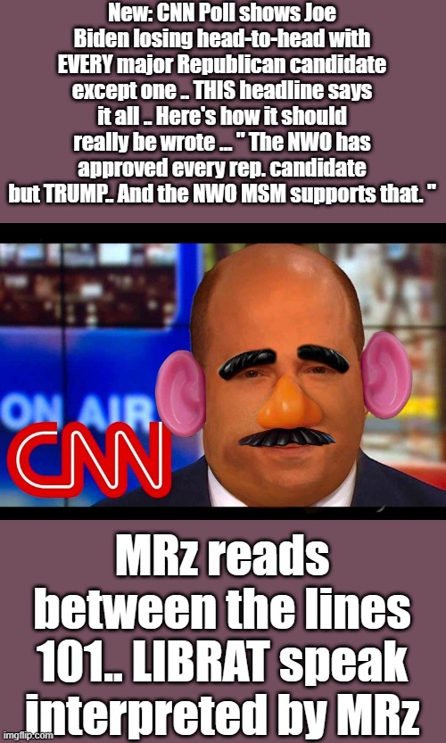 NWO LIBrat/DEMrat made simple. | New: CNN Poll shows Joe Biden losing head-to-head with EVERY major Republican candidate except one .. THIS headline says it all .. Here's how it should really be wrote ... " The NWO has approved every rep. candidate but TRUMP.. And the NWO MSM supports that. "; MRz reads between the lines 101.. LIBRAT speak interpreted by MRz | image tagged in democrats,psychopaths and serial killers,traitors,nwo | made w/ Imgflip meme maker