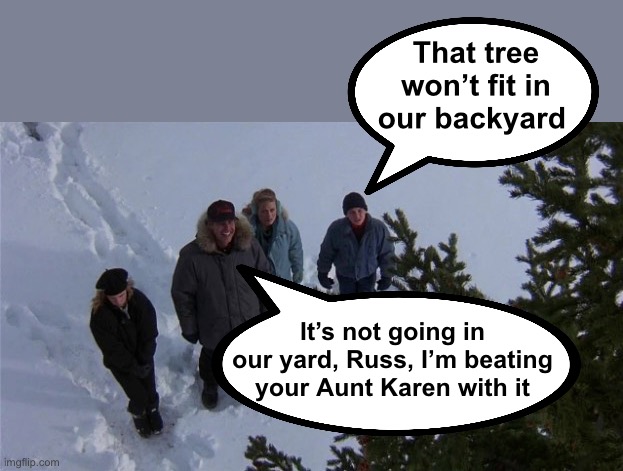 That tree won’t fit in our backyard It’s not going in our yard, Russ, I’m beating your Aunt Karen with it | made w/ Imgflip meme maker