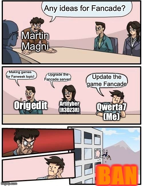 When Martin Ask about the update about Fancade | Any ideas for Fancade? Martin Magni; Making games for Fanweek topic! Upgrade the Fancade server! Update the game Fancade; Origedit; Artifyber (R3DZ3R); Qwerta7 (Me); BAN | image tagged in memes,boardroom meeting suggestion | made w/ Imgflip meme maker