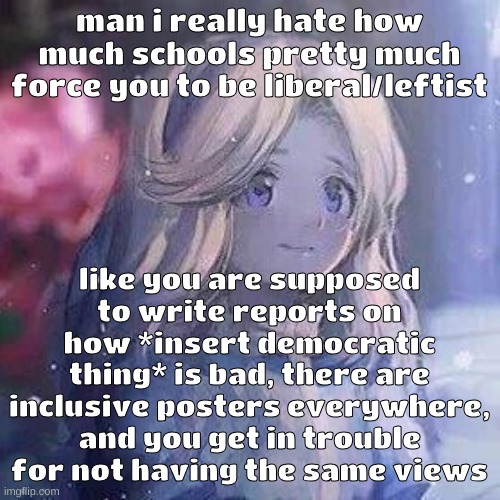 rant in comments | man i really hate how much schools pretty much force you to be liberal/leftist; like you are supposed to write reports on how *insert democratic thing* is bad, there are inclusive posters everywhere, and you get in trouble for not having the same views | image tagged in maria robotnik | made w/ Imgflip meme maker