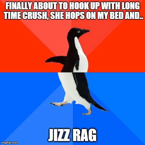 Socially Awesome Awkward Penguin Meme | FINALLY ABOUT TO HOOK UP WITH LONG TIME CRUSH, SHE HOPS ON MY BED AND.. JIZZ RAG | image tagged in memes,socially awesome awkward penguin | made w/ Imgflip meme maker