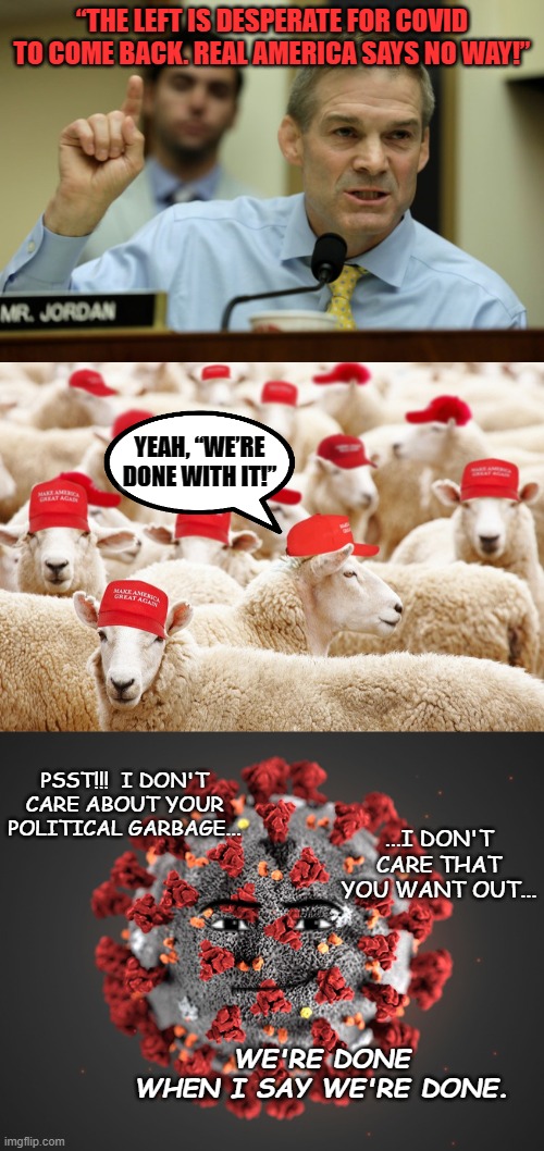 “THE LEFT IS DESPERATE FOR COVID TO COME BACK. REAL AMERICA SAYS NO WAY!”; YEAH, “WE’RE DONE WITH IT!”; PSST!!!  I DON'T CARE ABOUT YOUR POLITICAL GARBAGE... ...I DON'T CARE THAT YOU WANT OUT... WE'RE DONE WHEN I SAY WE'RE DONE. | image tagged in rep jim jordan,trump maga sheep,coronavirus | made w/ Imgflip meme maker