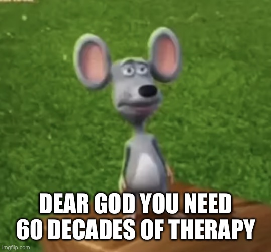 Wtf did I just here right now | DEAR GOD YOU NEED 60 DECADES OF THERAPY | image tagged in wtf did i just here right now | made w/ Imgflip meme maker