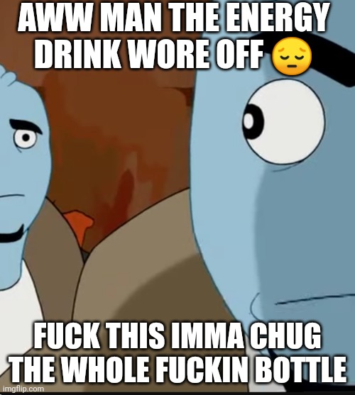 Hehehehehehehehehahahahahahah | AWW MAN THE ENERGY DRINK WORE OFF 😔; FUCK THIS IMMA CHUG THE WHOLE FUCKIN BOTTLE | made w/ Imgflip meme maker