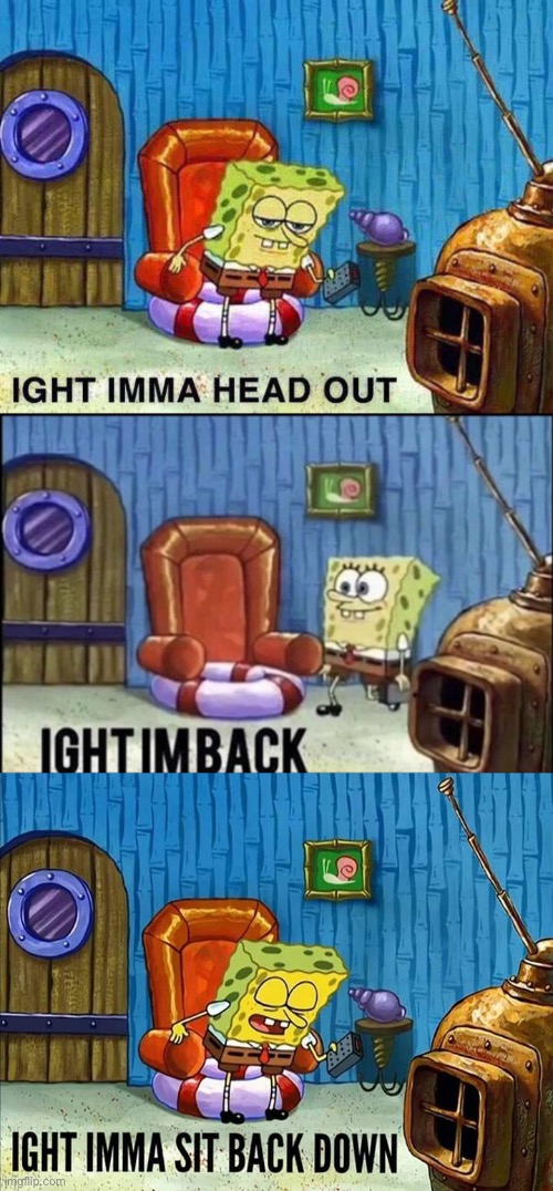 image tagged in imma head out,im back,ight imma sit back down | made w/ Imgflip meme maker