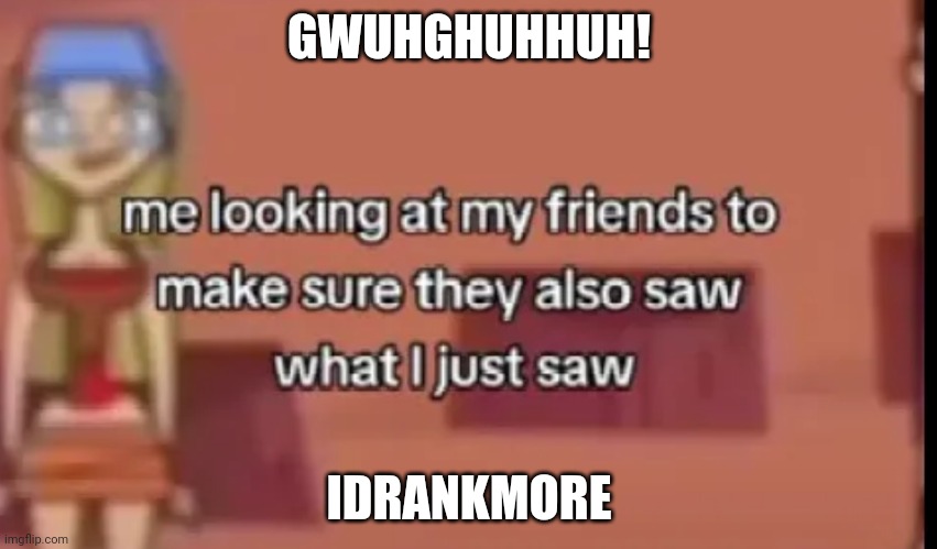 owo | GWUHGHUHHUH! IDRANKMORE | made w/ Imgflip meme maker