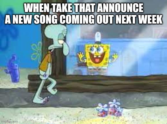 Spongebob Excited Squidward | WHEN TAKE THAT ANNOUNCE A NEW SONG COMING OUT NEXT WEEK | image tagged in spongebob excited squidward | made w/ Imgflip meme maker