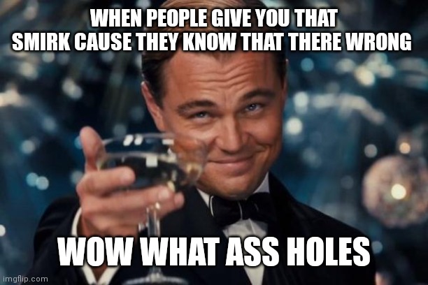 Wow what assholes | WHEN PEOPLE GIVE YOU THAT SMIRK CAUSE THEY KNOW THAT THERE WRONG; WOW WHAT ASS HOLES | image tagged in memes,leonardo dicaprio cheers,wow what assholes,smirking people cause they know that there wrong | made w/ Imgflip meme maker