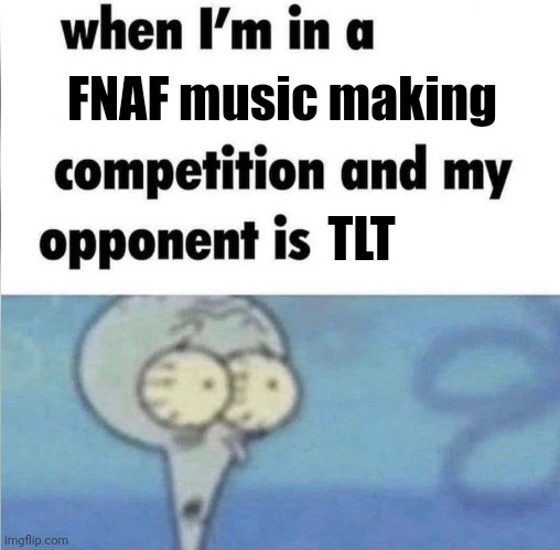 hur hur hur hur hur | FNAF music making; TLT | image tagged in whe i'm in a competition and my opponent is,fnaf,music,the living tombstone | made w/ Imgflip meme maker