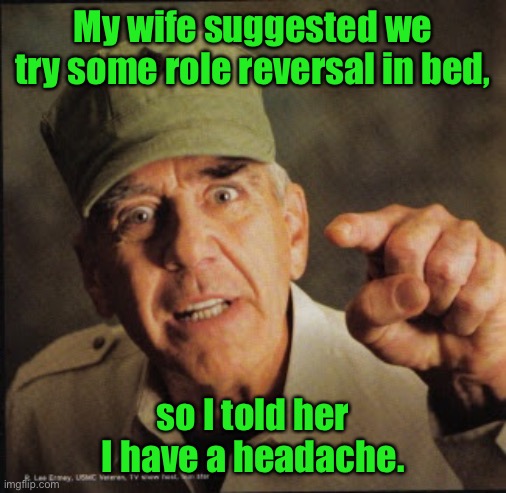 Role reversal | My wife suggested we try some role reversal in bed, so I told her I have a headache. | image tagged in military,role reversal,in bed,told the wife,i had headache | made w/ Imgflip meme maker