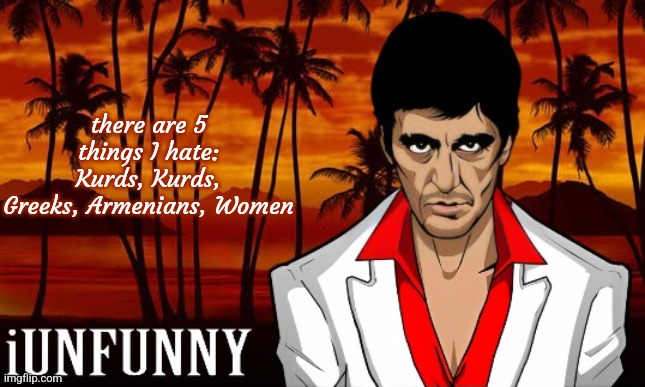 iUnFunny's Scarface template | there are 5 things I hate:
Kurds, Kurds, Greeks, Armenians, Women | image tagged in iunfunny's scarface template | made w/ Imgflip meme maker