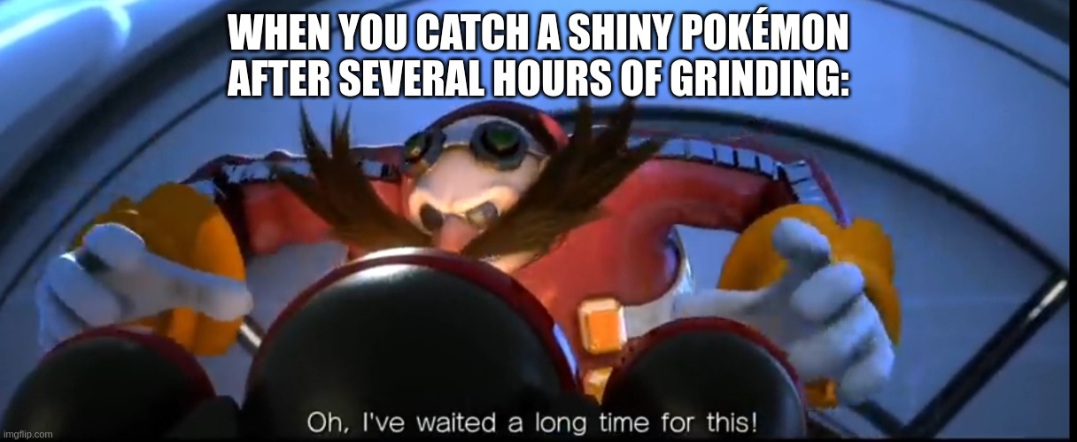 SHINY!!!!!!!!!!! | WHEN YOU CATCH A SHINY POKÉMON AFTER SEVERAL HOURS OF GRINDING: | image tagged in pokemon | made w/ Imgflip meme maker