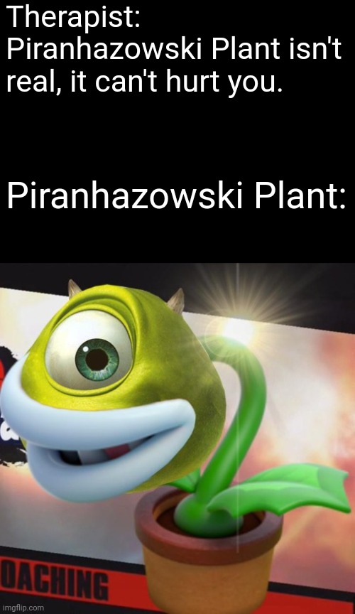 Piranhazowski Plant | Therapist: Piranhazowski Plant isn't real, it can't hurt you. Piranhazowski Plant: | image tagged in cursed image | made w/ Imgflip meme maker