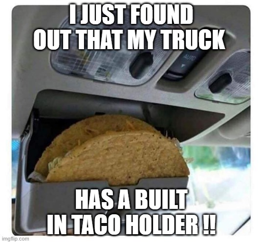 meme by Brad my truck has a taco holder | I JUST FOUND OUT THAT MY TRUCK; HAS A BUILT IN TACO HOLDER !! | image tagged in automotive | made w/ Imgflip meme maker