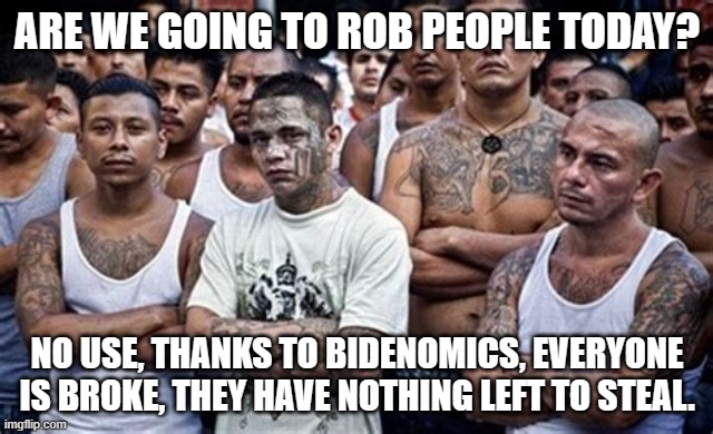 3d world thug problems | ARE WE GOING TO ROB PEOPLE TODAY? NO USE, THANKS TO BIDENOMICS, EVERYONE IS BROKE, THEY HAVE NOTHING LEFT TO STEAL. | image tagged in ms13 family pic,bidenomics,nothing left,illegals going broke,no money,stolen elections matter | made w/ Imgflip meme maker