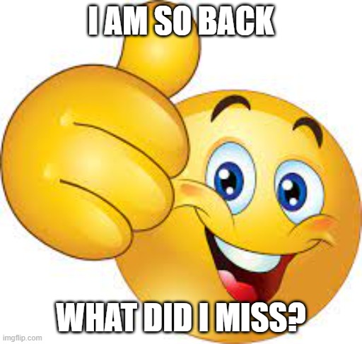 im_back | I AM SO BACK; WHAT DID I MISS? | image tagged in fun | made w/ Imgflip meme maker