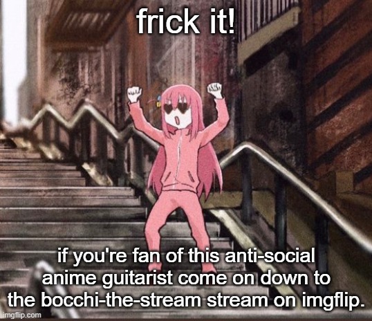 Bocchi | frick it! if you're fan of this anti-social anime guitarist come on down to the bocchi-the-stream stream on imgflip. | image tagged in bocchi | made w/ Imgflip meme maker
