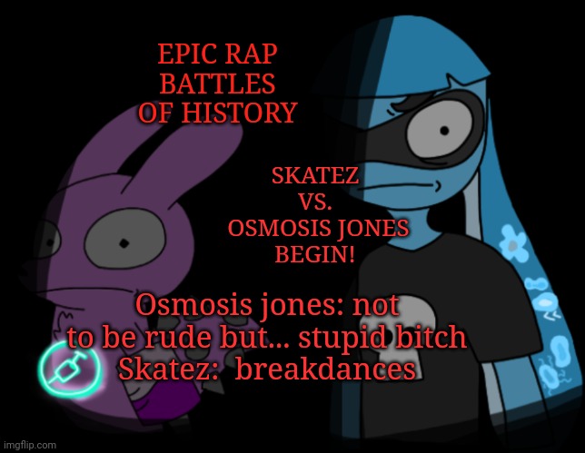 Shitpost | EPIC RAP BATTLES OF HISTORY; SKATEZ VS.
 OSMOSIS JONES
BEGIN! Osmosis jones: not to be rude but... stupid bitch
Skatez:  breakdances | made w/ Imgflip meme maker