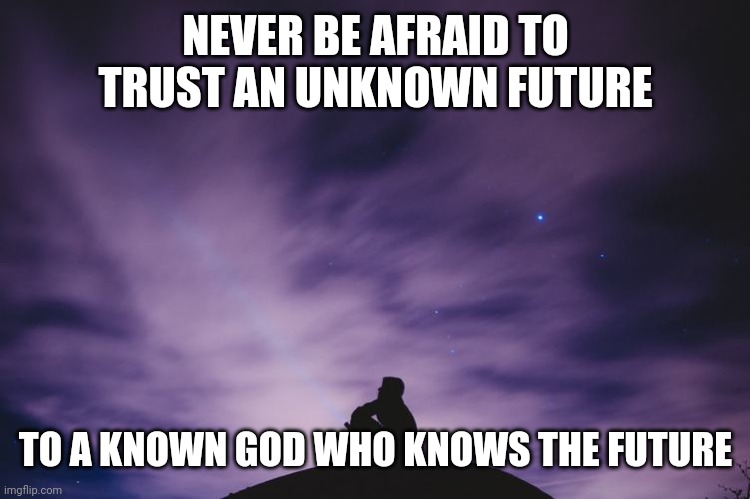 Man alone on hill at night | NEVER BE AFRAID TO TRUST AN UNKNOWN FUTURE; TO A KNOWN GOD WHO KNOWS THE FUTURE | image tagged in man alone on hill at night | made w/ Imgflip meme maker