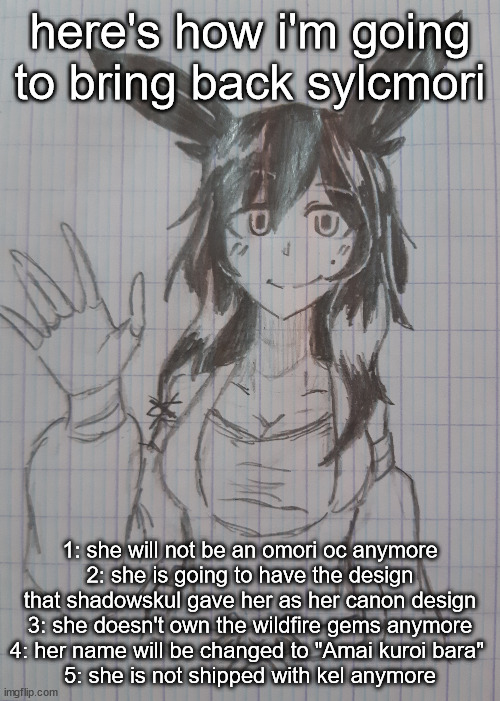 Sylcmori | here's how i'm going to bring back sylcmori; 1: she will not be an omori oc anymore
2: she is going to have the design that shadowskul gave her as her canon design
3: she doesn't own the wildfire gems anymore
4: her name will be changed to "Amai kuroi bara" 
5: she is not shipped with kel anymore | image tagged in sylcmori | made w/ Imgflip meme maker