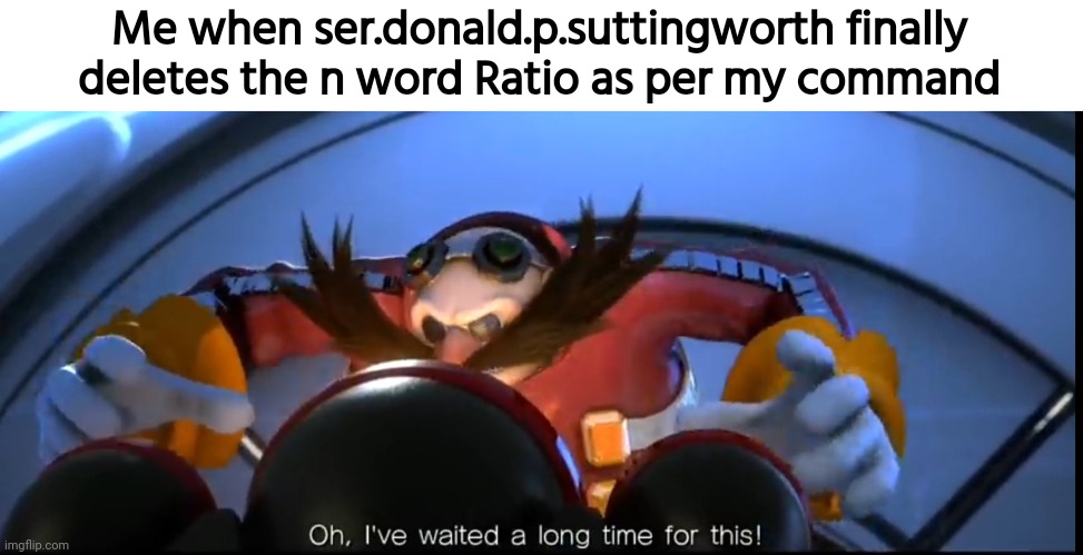 Back when Ser.Donald.P.Suttingsworth was a gigachad. | Me when ser.donald.p.suttingworth finally deletes the n word Ratio as per my command | image tagged in ive waited a long time for this,memes,funny,n word ratio | made w/ Imgflip meme maker