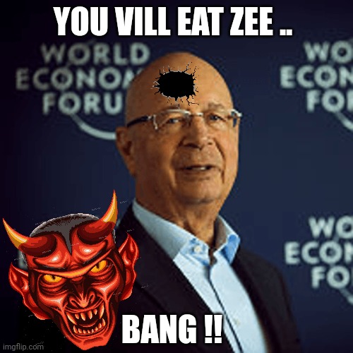 klaus schwab | YOU VILL EAT ZEE .. BANG !! | image tagged in memes | made w/ Imgflip meme maker