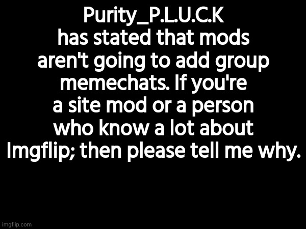 If not, then leave it. | Purity_P.L.U.C.K has stated that mods aren't going to add group memechats. If you're a site mod or a person who know a lot about Imgflip; then please tell me why. | image tagged in imgflip suggestion,memes,funny | made w/ Imgflip meme maker