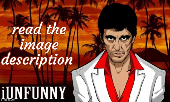 iUnFunny's Scarface template | read the image description | image tagged in iunfunny's scarface template | made w/ Imgflip meme maker