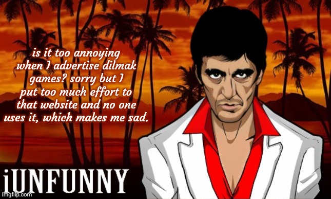 iUnFunny's Scarface template | is it too annoying when I advertise dilmak games? sorry but I put too much effort to that website and no one uses it, which makes me sad. | image tagged in iunfunny's scarface template | made w/ Imgflip meme maker