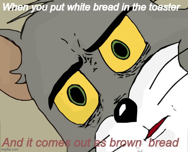 When you put white bread in the toaster And it comes out as brown  bread | image tagged in memes,unsettled tom | made w/ Imgflip meme maker