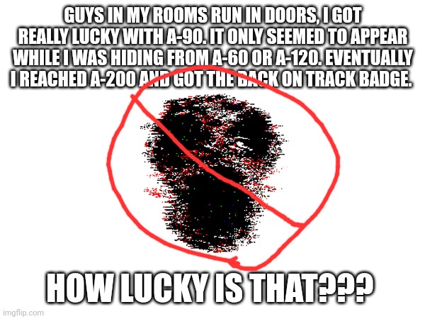 Massive win | GUYS IN MY ROOMS RUN IN DOORS, I GOT REALLY LUCKY WITH A-90. IT ONLY SEEMED TO APPEAR WHILE I WAS HIDING FROM A-60 OR A-120. EVENTUALLY I REACHED A-200 AND GOT THE BACK ON TRACK BADGE. HOW LUCKY IS THAT??? | made w/ Imgflip meme maker