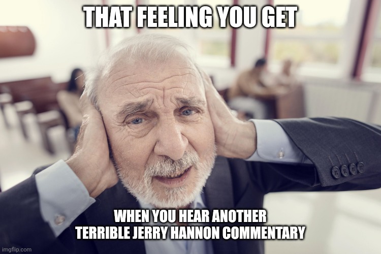 Not Listening or Too Loud | THAT FEELING YOU GET; WHEN YOU HEAR ANOTHER TERRIBLE JERRY HANNON COMMENTARY | image tagged in not listening or too loud | made w/ Imgflip meme maker